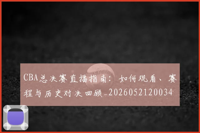 CBA总决赛直播指南:如何观看、赛程与历史对决回顾_20260521200342