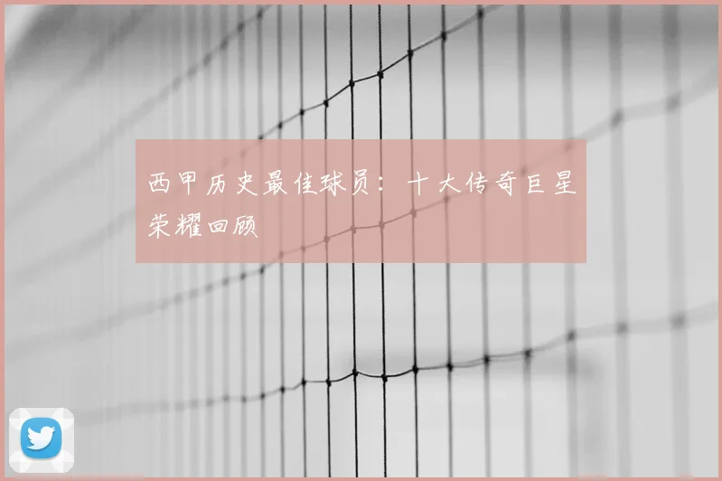西甲历史最佳球员：十大传奇巨星荣耀回顾