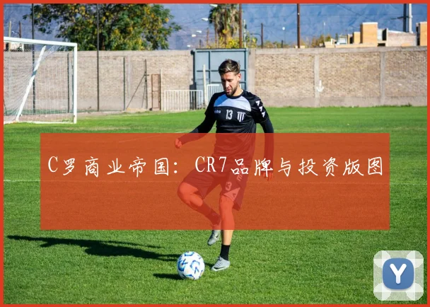 C罗商业帝国：CR7品牌与投资版图