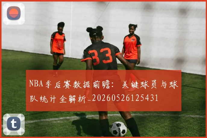 NBA季后赛数据前瞻：关键球员与球队统计全解析_20260526125431
