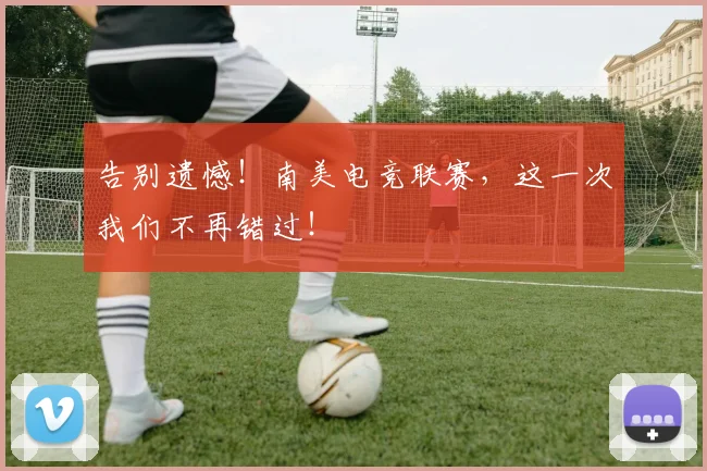告别遗憾！南美电竞联赛，这一次我们不再错过！