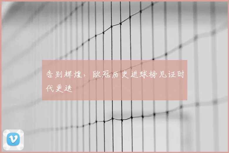 告别辉煌,欧冠历史进球榜见证时代更迭