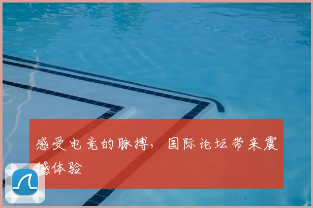 感受电竞的脉搏，国际论坛带来震撼体验