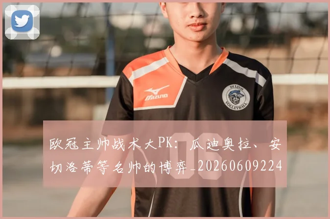 欧冠主帅战术大PK：瓜迪奥拉、安切洛蒂等名帅的博弈_20260609224145
