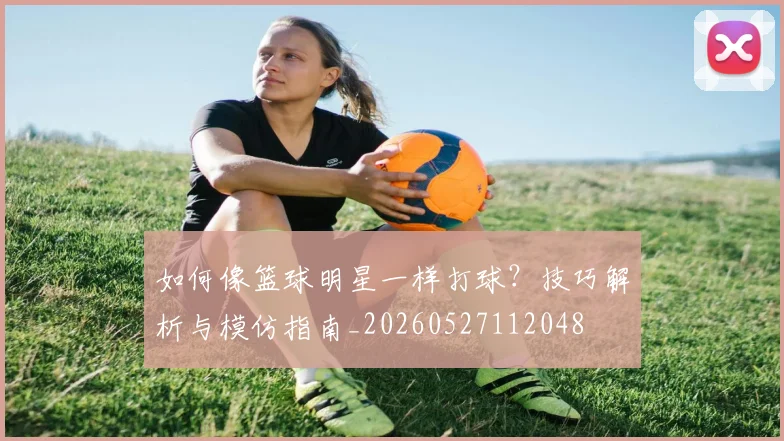 如何像篮球明星一样打球？技巧解析与模仿指南_20260527112048