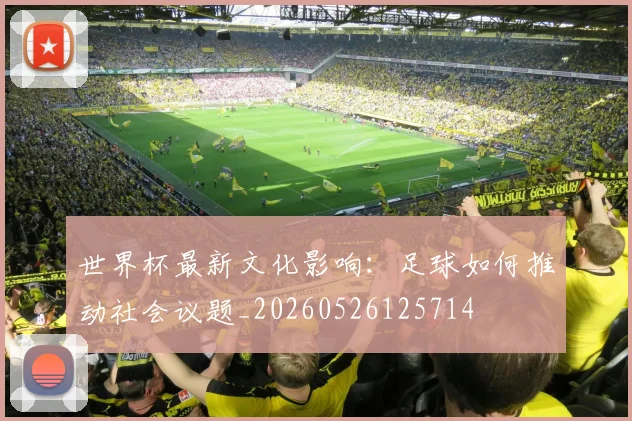 世界杯最新文化影响：足球如何推动社会议题_20260526125714