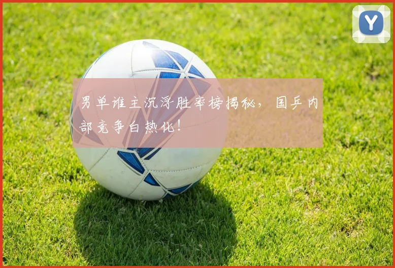 男单谁主沉浮胜率榜揭秘，国乒内部竞争白热化！