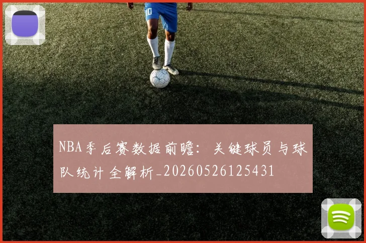 NBA季后赛数据前瞻:关键球员与球队统计全解析_20260526125431
