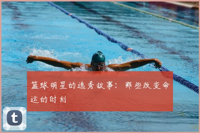 篮球明星的选秀故事:那些改变命运的时刻