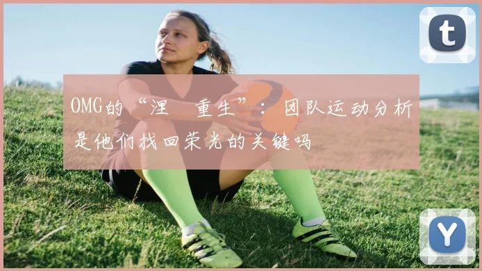 OMG的“涅槃重生”：团队运动分析是他们找回荣光的关键吗