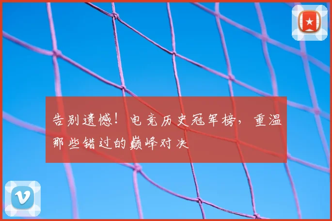 告别遗憾！电竞历史冠军榜，重温那些错过的巅峰对决