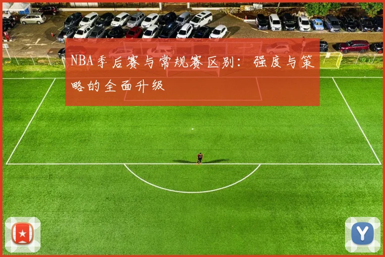 NBA季后赛与常规赛区别:强度与策略的全面升级