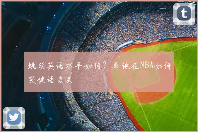 姚明英语水平如何?看他在NBA如何突破语言关