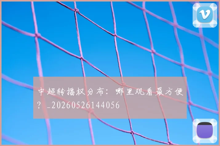 中超转播权分布:哪里观看最方便?_20260526144056