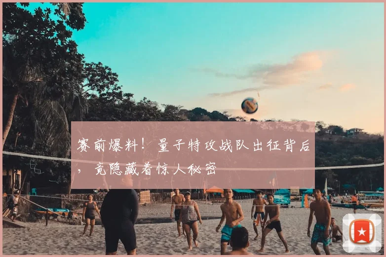 赛前爆料！量子特攻战队出征背后，竟隐藏着惊人秘密