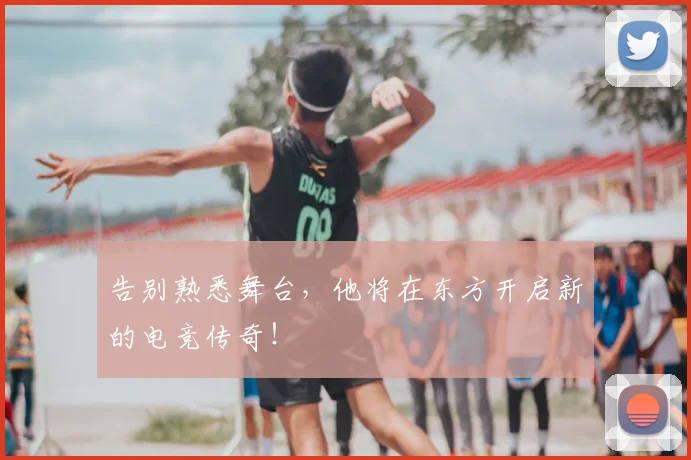 告别熟悉舞台，他将在东方开启新的电竞传奇！