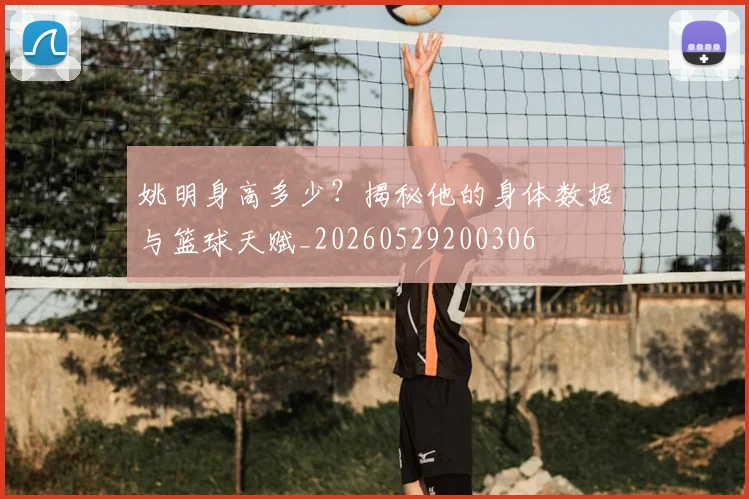 姚明身高多少?揭秘他的身体数据与篮球天赋_20260529200306