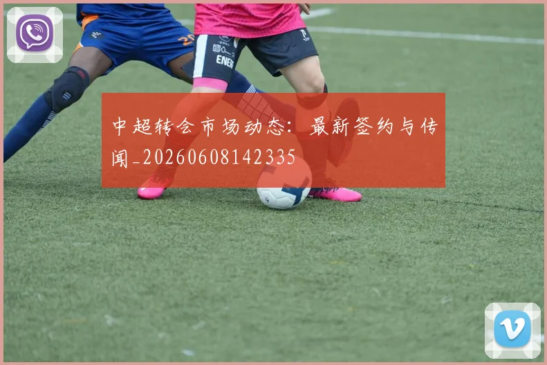 中超转会市场动态:最新签约与传闻_20260608142335