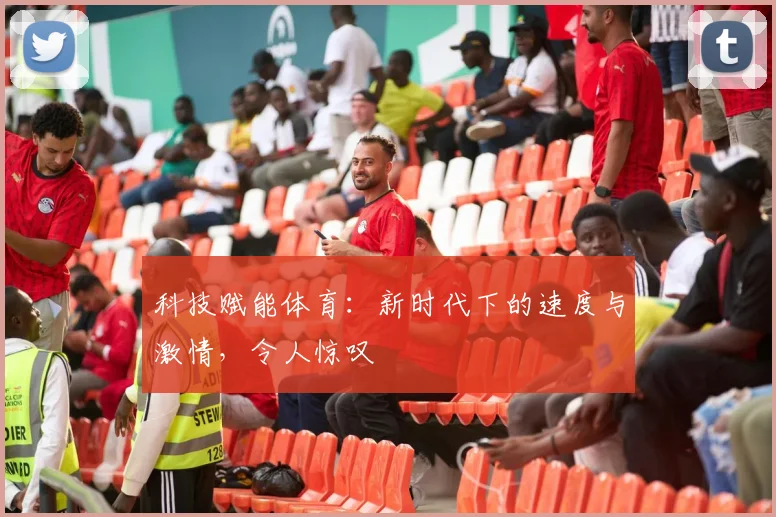 科技赋能体育:新时代下的速度与激情,令人惊叹