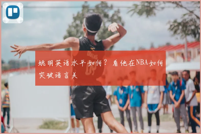 姚明英语水平如何?看他在NBA如何突破语言关