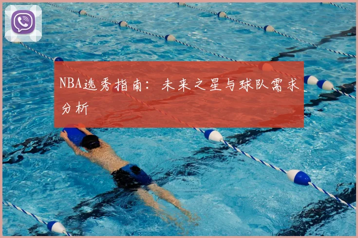 NBA选秀指南:未来之星与球队需求分析