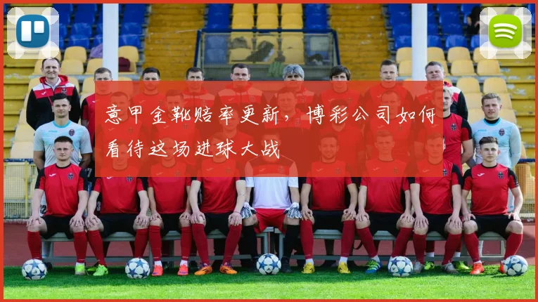 意甲金靴赔率更新,博彩公司如何看待这场进球大战