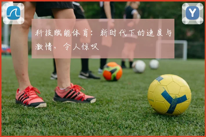 科技赋能体育：新时代下的速度与激情，令人惊叹
