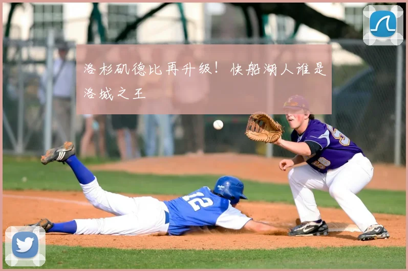 洛杉矶德比再升级！快船湖人谁是洛城之王