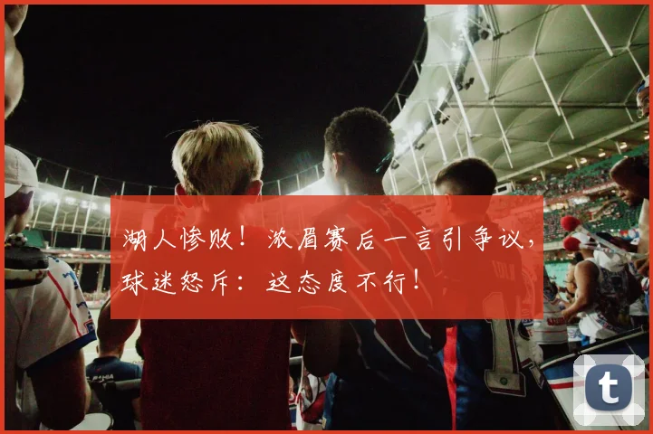 湖人惨败！浓眉赛后一言引争议，球迷怒斥：这态度不行！
