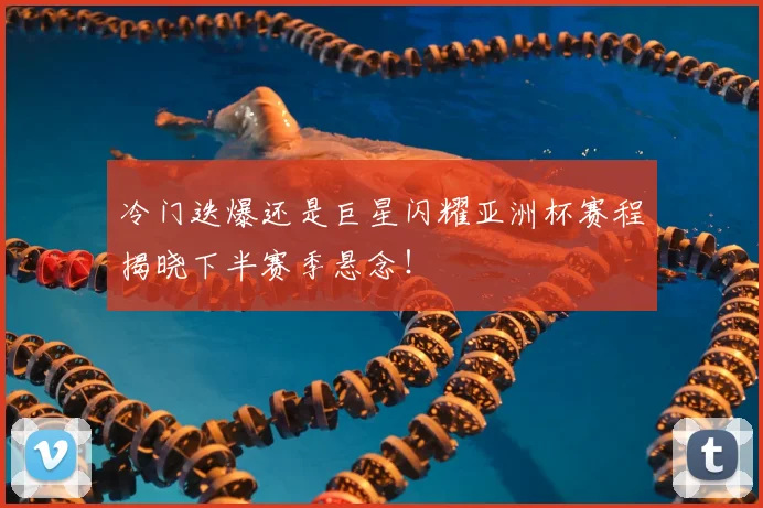 冷门迭爆还是巨星闪耀亚洲杯赛程揭晓下半赛季悬念!