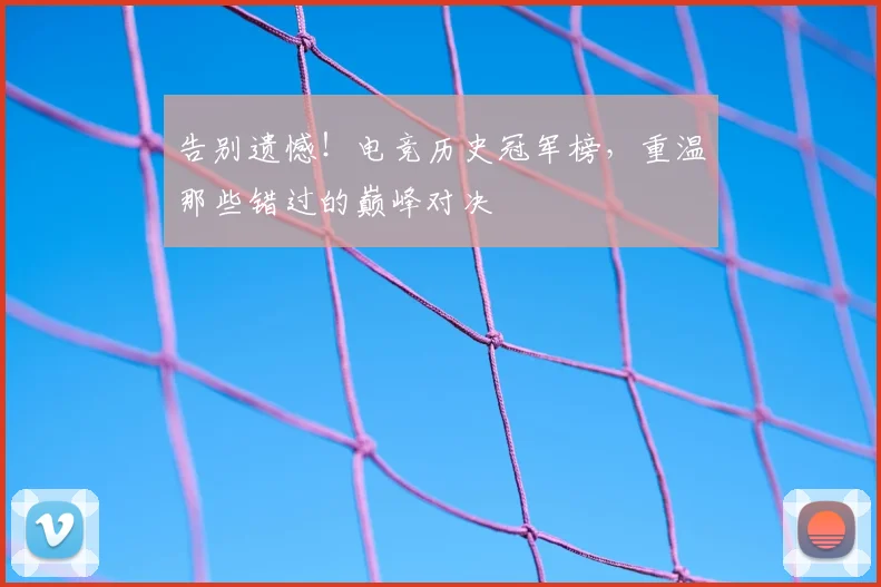 告别遗憾!电竞历史冠军榜,重温那些错过的巅峰对决