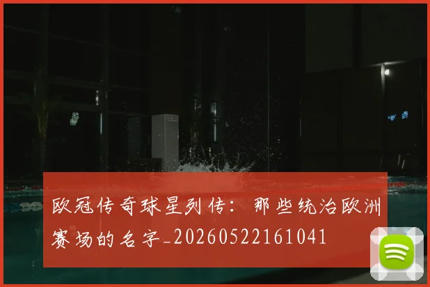 欧冠传奇球星列传：那些统治欧洲赛场的名字_20260522161041