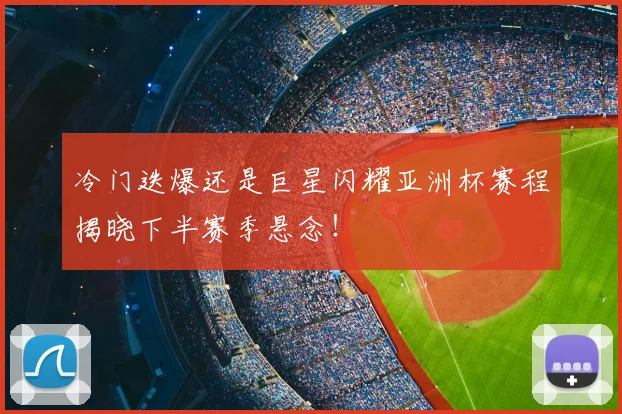 冷门迭爆还是巨星闪耀亚洲杯赛程揭晓下半赛季悬念！