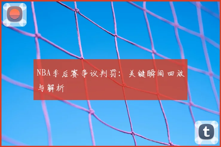 NBA季后赛争议判罚：关键瞬间回放与解析