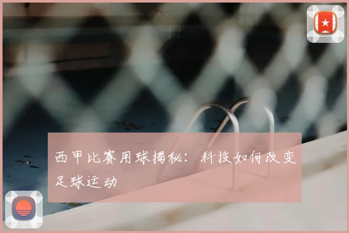 西甲比赛用球揭秘：科技如何改变足球运动