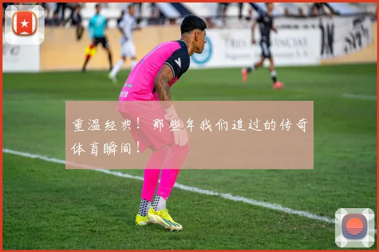 重温经典！那些年我们追过的传奇体育瞬间！