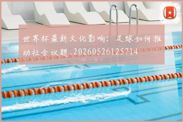 世界杯最新文化影响:足球如何推动社会议题_20260526125714