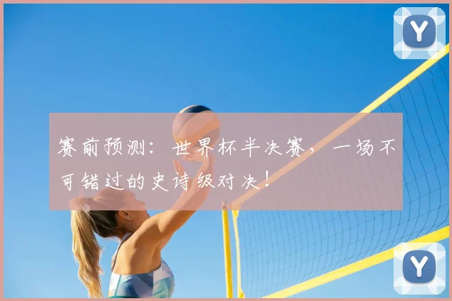 赛前预测:世界杯半决赛,一场不可错过的史诗级对决!