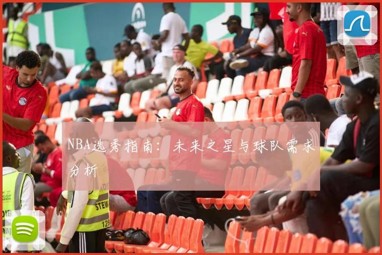 NBA选秀指南:未来之星与球队需求分析