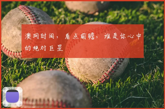 澳网时间，看点前瞻，谁是你心中的绝对巨星