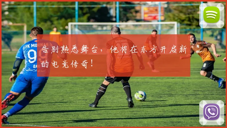 告别熟悉舞台,他将在东方开启新的电竞传奇!