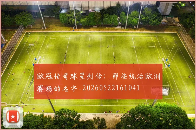 欧冠传奇球星列传:那些统治欧洲赛场的名字_20260522161041