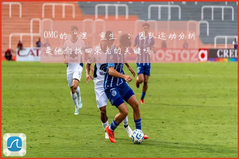 OMG的“涅槃重生”：团队运动分析是他们找回荣光的关键吗